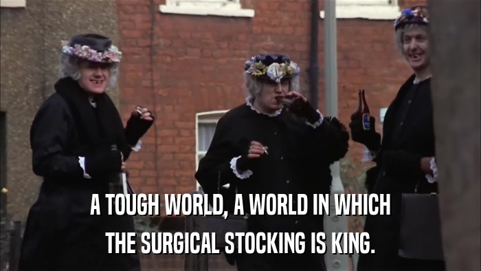 A TOUGH WORLD, A WORLD IN WHICH THE SURGICAL STOCKING IS KING. 