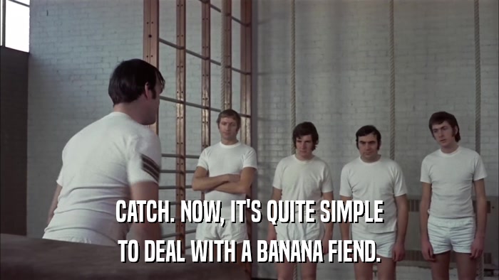 CATCH. NOW, IT'S QUITE SIMPLE TO DEAL WITH A BANANA FIEND. 