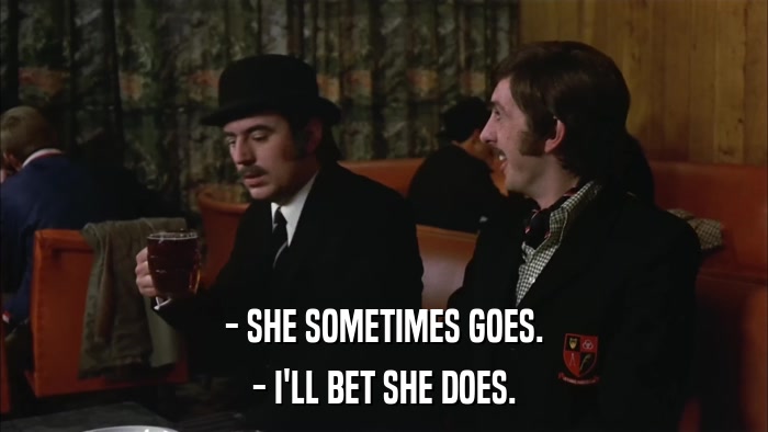 - SHE SOMETIMES GOES. - I'LL BET SHE DOES. 