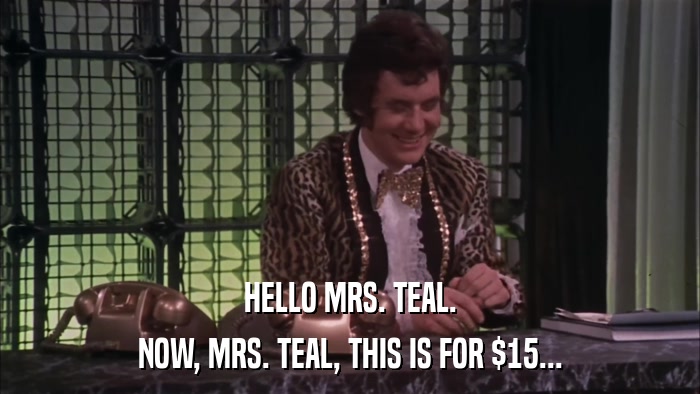HELLO MRS. TEAL. NOW, MRS. TEAL, THIS IS FOR $15... 