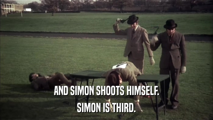 AND SIMON SHOOTS HIMSELF. SIMON IS THIRD. 