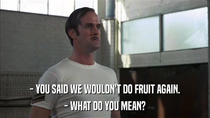 - YOU SAID WE WOULDN'T DO FRUIT AGAIN. - WHAT DO YOU MEAN? 