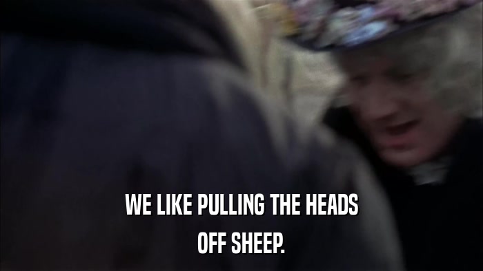 WE LIKE PULLING THE HEADS OFF SHEEP. 