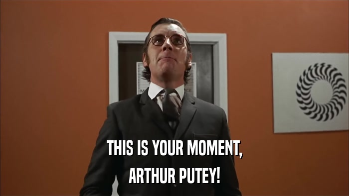THIS IS YOUR MOMENT, ARTHUR PUTEY! 