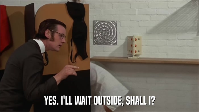 YES. I'LL WAIT OUTSIDE, SHALL I?  