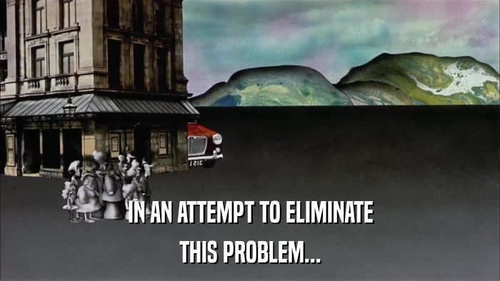 IN AN ATTEMPT TO ELIMINATE THIS PROBLEM... 