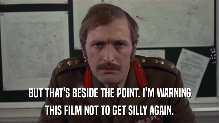 BUT THAT'S BESIDE THE POINT. I'M WARNING THIS FILM NOT TO GET SILLY AGAIN. 