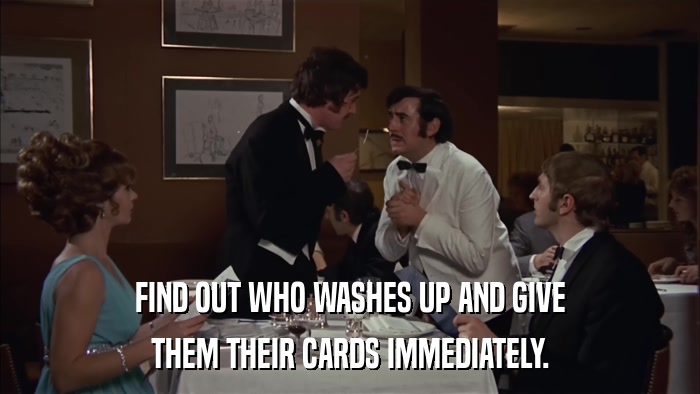 FIND OUT WHO WASHES UP AND GIVE THEM THEIR CARDS IMMEDIATELY. 