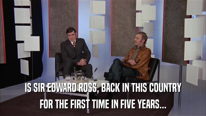 IS SIR EDWARD ROSS, BACK IN THIS COUNTRY FOR THE FIRST TIME IN FIVE YEARS... 