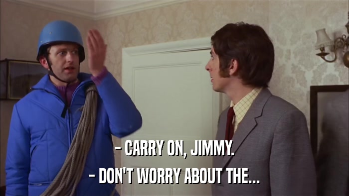 - CARRY ON, JIMMY. - DON'T WORRY ABOUT THE... 