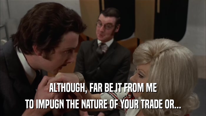 ALTHOUGH, FAR BE IT FROM ME TO IMPUGN THE NATURE OF YOUR TRADE OR... 