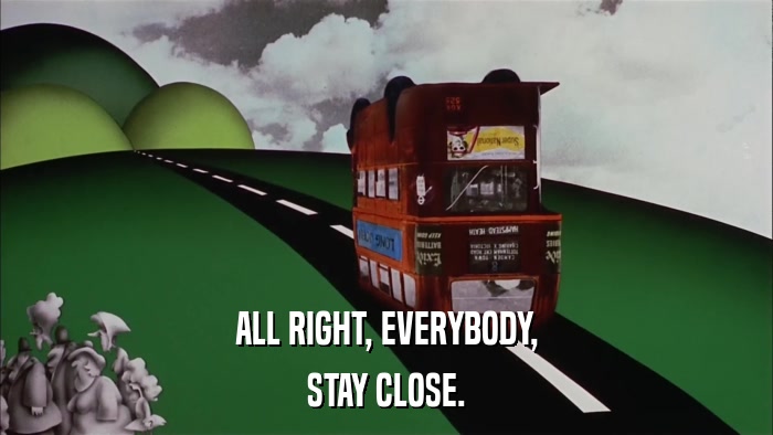 ALL RIGHT, EVERYBODY, STAY CLOSE. 