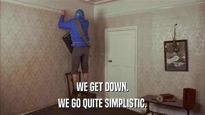 WE GET DOWN. WE GO QUITE SIMPLISTIC. 