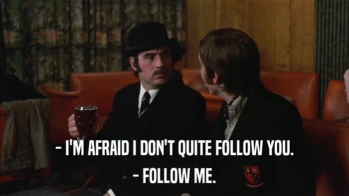 - I'M AFRAID I DON'T QUITE FOLLOW YOU. - FOLLOW ME. 