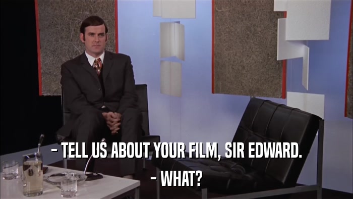 - TELL US ABOUT YOUR FILM, SIR EDWARD. - WHAT? 