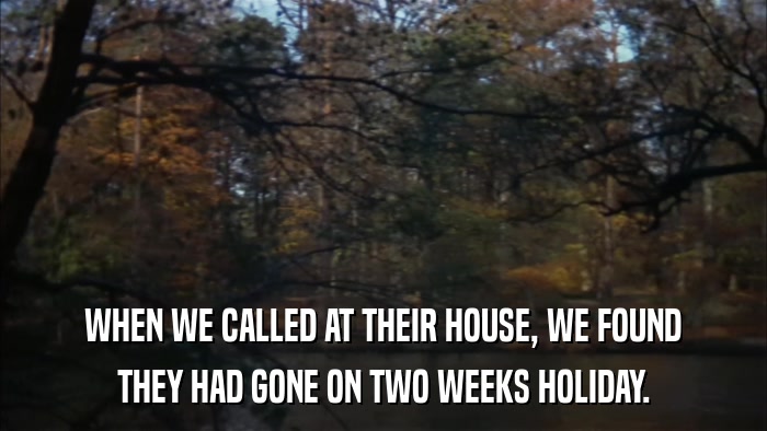 WHEN WE CALLED AT THEIR HOUSE, WE FOUND THEY HAD GONE ON TWO WEEKS HOLIDAY. 