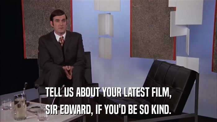 TELL US ABOUT YOUR LATEST FILM, SIR EDWARD, IF YOU'D BE SO KIND. 