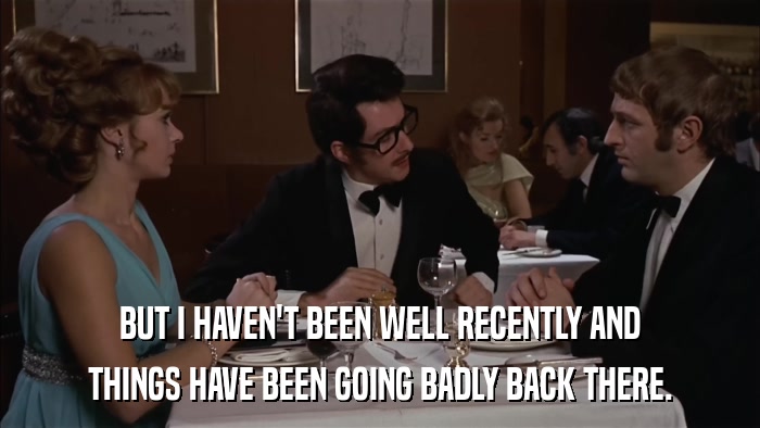 BUT I HAVEN'T BEEN WELL RECENTLY AND THINGS HAVE BEEN GOING BADLY BACK THERE. 