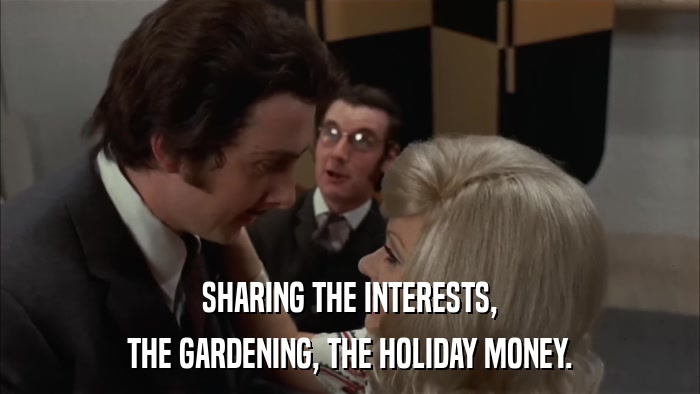 SHARING THE INTERESTS, THE GARDENING, THE HOLIDAY MONEY. 