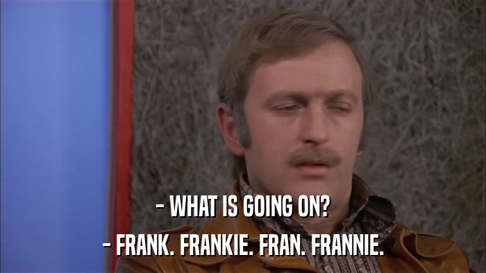 - WHAT IS GOING ON? - FRANK. FRANKIE. FRAN. FRANNIE. 