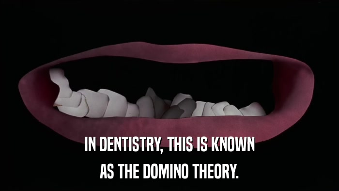 IN DENTISTRY, THIS IS KNOWN AS THE DOMINO THEORY. 