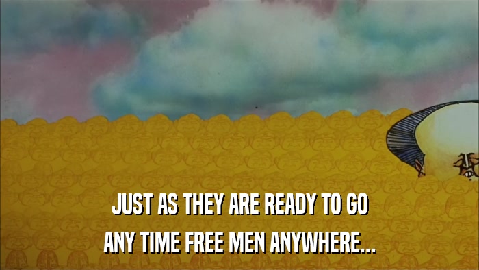 JUST AS THEY ARE READY TO GO ANY TIME FREE MEN ANYWHERE... 
