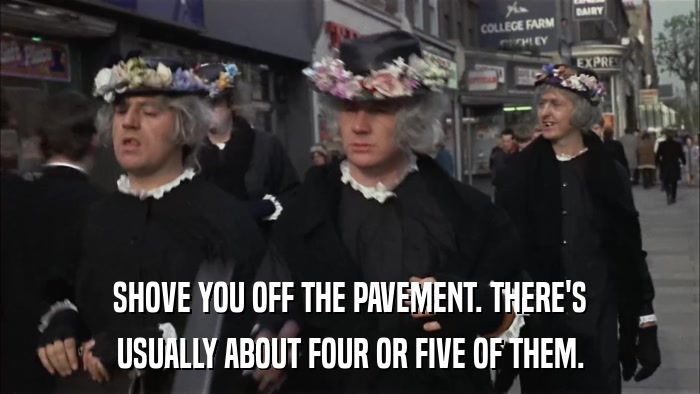 SHOVE YOU OFF THE PAVEMENT. THERE'S USUALLY ABOUT FOUR OR FIVE OF THEM. 