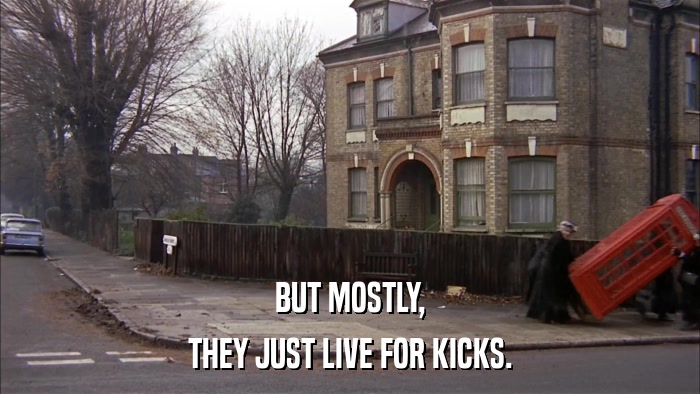 BUT MOSTLY, THEY JUST LIVE FOR KICKS. 