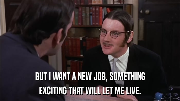 BUT I WANT A NEW JOB, SOMETHING EXCITING THAT WILL LET ME LIVE. 