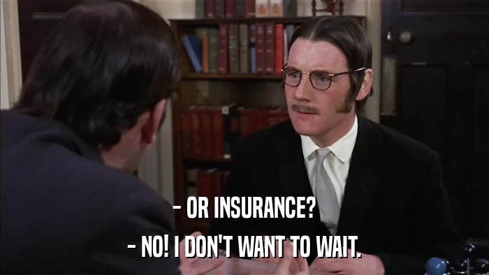 - OR INSURANCE? - NO! I DON'T WANT TO WAIT. 
