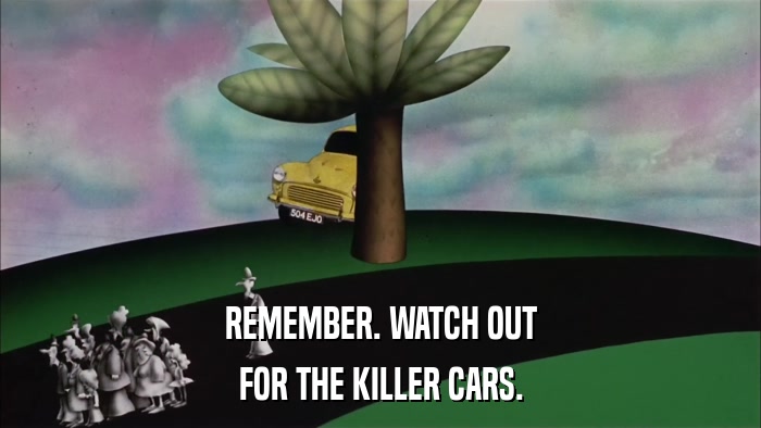 REMEMBER. WATCH OUT FOR THE KILLER CARS. 