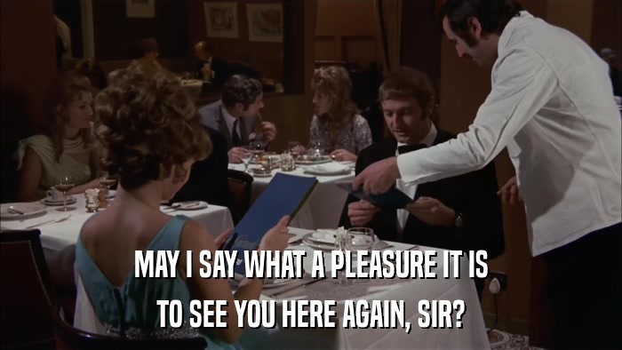 MAY I SAY WHAT A PLEASURE IT IS TO SEE YOU HERE AGAIN, SIR? 