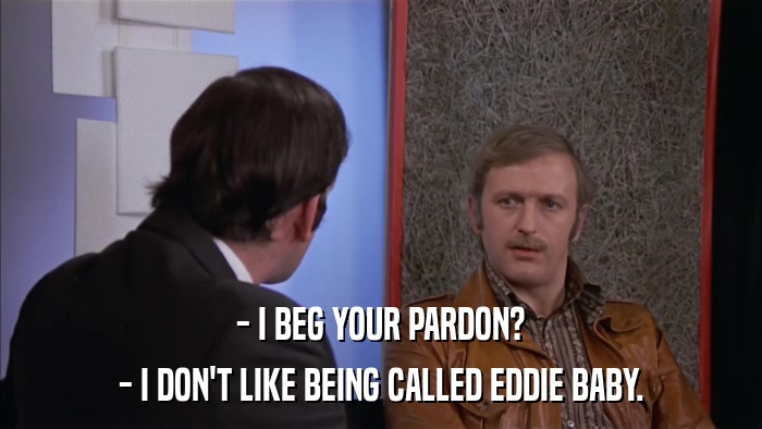 - I BEG YOUR PARDON? - I DON'T LIKE BEING CALLED EDDIE BABY. 