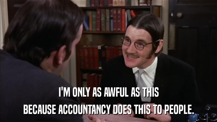 I'M ONLY AS AWFUL AS THIS BECAUSE ACCOUNTANCY DOES THIS TO PEOPLE. 