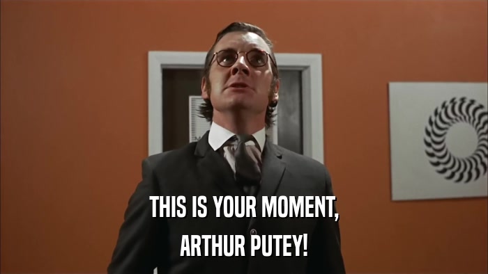 THIS IS YOUR MOMENT, ARTHUR PUTEY! 