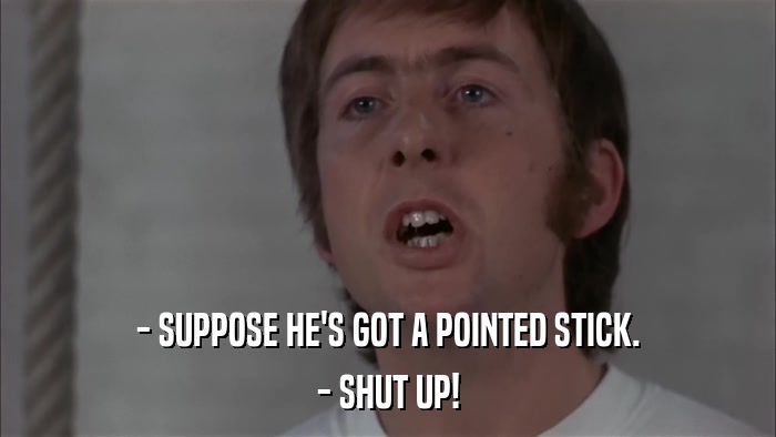 - SUPPOSE HE'S GOT A POINTED STICK. - SHUT UP! 