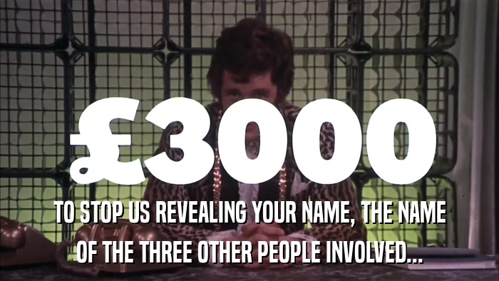 TO STOP US REVEALING YOUR NAME, THE NAME OF THE THREE OTHER PEOPLE INVOLVED... 