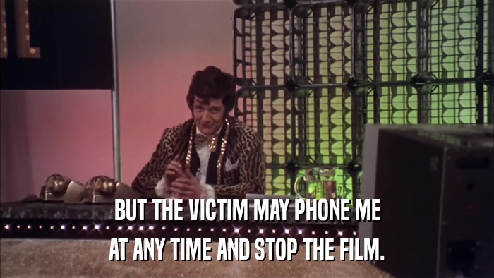BUT THE VICTIM MAY PHONE ME AT ANY TIME AND STOP THE FILM. 