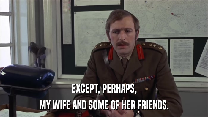 EXCEPT, PERHAPS, MY WIFE AND SOME OF HER FRIENDS. 