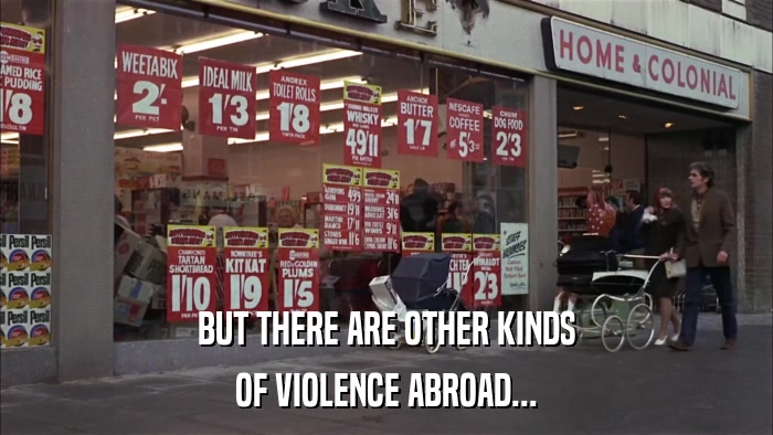 BUT THERE ARE OTHER KINDS OF VIOLENCE ABROAD... 