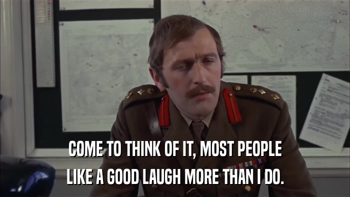 COME TO THINK OF IT, MOST PEOPLE LIKE A GOOD LAUGH MORE THAN I DO. 