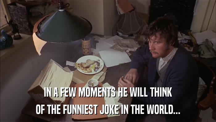 IN A FEW MOMENTS HE WILL THINK OF THE FUNNIEST JOKE IN THE WORLD... 