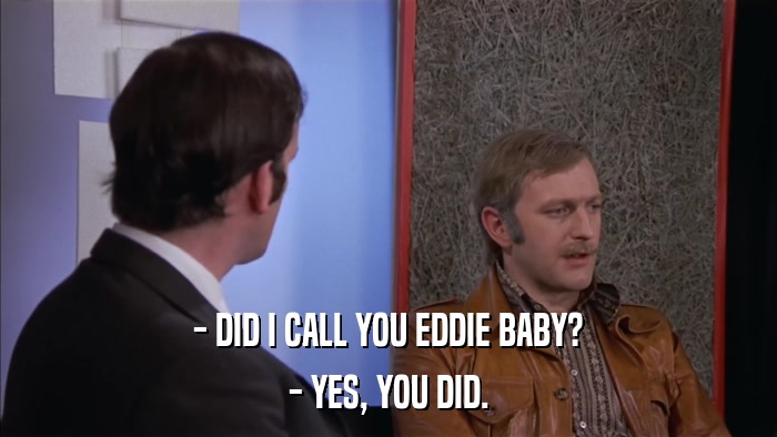 - DID I CALL YOU EDDIE BABY? - YES, YOU DID. 