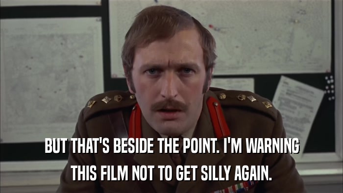 BUT THAT'S BESIDE THE POINT. I'M WARNING THIS FILM NOT TO GET SILLY AGAIN. 
