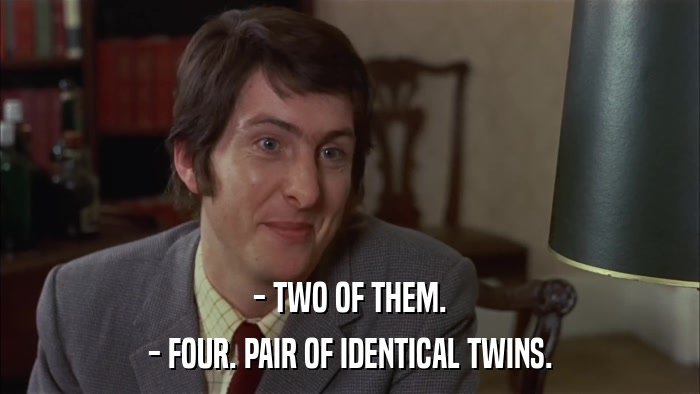 - TWO OF THEM. - FOUR. PAIR OF IDENTICAL TWINS. 