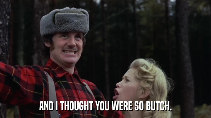 AND I THOUGHT YOU WERE SO BUTCH.  