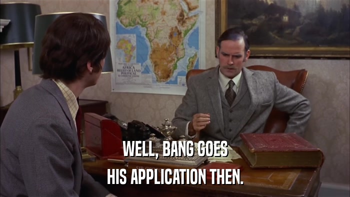 WELL, BANG GOES HIS APPLICATION THEN. 
