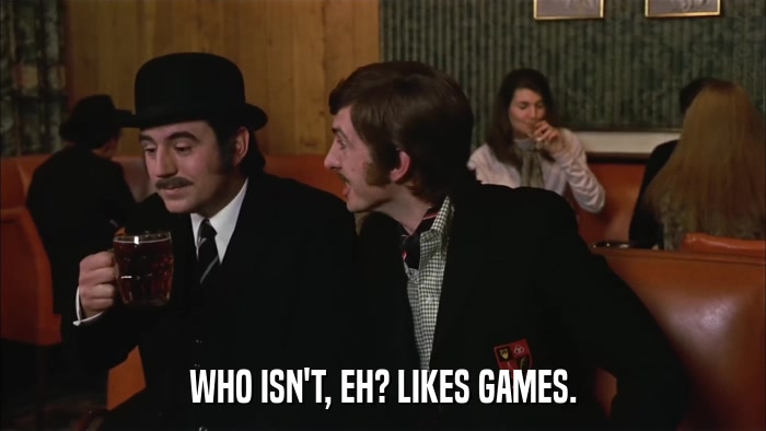 WHO ISN'T, EH? LIKES GAMES.  