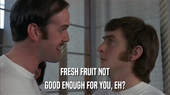 FRESH FRUIT NOT GOOD ENOUGH FOR YOU, EH? 