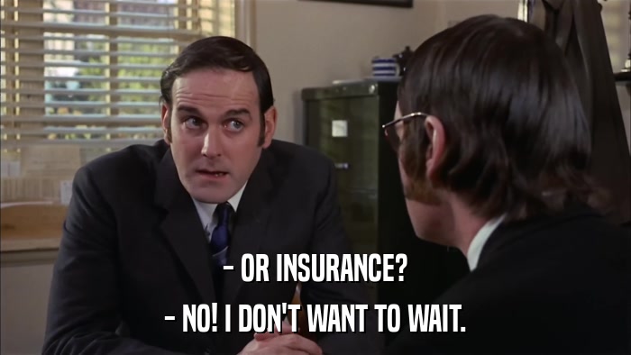 - OR INSURANCE? - NO! I DON'T WANT TO WAIT. 